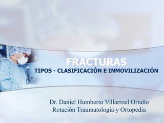 FRACTURAS

TIPOS - CLASIFICACIÓN E INMOVILIZACIÓN

Dr. Daniel Humberto Villarroel Ortuño
Rotación Traumatologia y Ortopedia

 