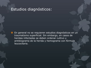 Estudios diagnósticos:




 En general no se requieren estudios diagnósticos en un
  traumatismo superficial. Sin embargo, en casos de
  heridas infectadas se deben ordenar cultivo y
  antibiograma de la herida y hemograma con fórmula
  leucocitaria.
 