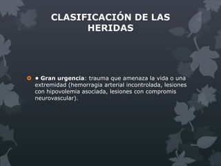 CLASIFICACIÓN DE LAS
              HERIDAS




 • Gran urgencia: trauma que amenaza la vida o una
  extremidad (hemorragia arterial incontrolada, lesiones
  con hipovolemia asociada, lesiones con compromis
  neurovascular).
 