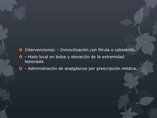  Intervenciones: - Inmovilización con férula o cabestrillo.
 - Hielo local en bolsa y elevación de la extremidad
  lesionada.
 - Administración de analgésicos por prescripción médica.
 