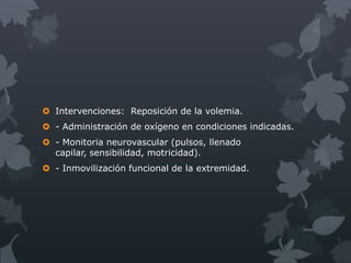  Intervenciones: Reposición de la volemia.
 - Administración de oxígeno en condiciones indicadas.
 - Monitoria neurovascular (pulsos, llenado
  capilar, sensibilidad, motricidad).
 - Inmovilización funcional de la extremidad.
 