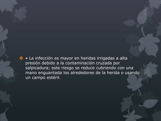  • La infección es mayor en heridas irrigadas a alta
  presión debido a la contaminación cruzada por
  salpicadura; este riesgo se reduce cubriendo con una
  mano enguantada los alrededores de la herida o usando
  un campo estéril.
 