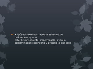  • Apósitos externos: apósito adhesivo de
  poliuretano, que es
  estéril, transparente, impermeable, evita la
  contaminación secundaria y protege la piel sana
 