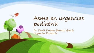 Asma en urgencias 
pediatría 
Dr. David Enrique Barreto García 
Urgencias Pediatría 
 