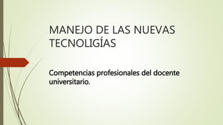 MANEJO DE LAS NUEVAS
TECNOLIGÍAS
Competencias profesionales del docente
universitario.
 