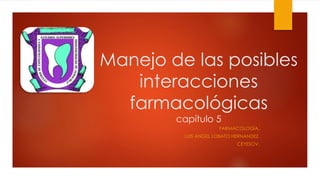 Manejo de las posibles
interacciones
farmacológicas
capítulo 5
FARMACOLOGÍA.
LUIS ANGEL LOBATO HERNANDEZ.
CEYESOV.
 