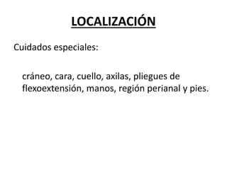 LOCALIZACIÓN
Cuidados especiales:
cráneo, cara, cuello, axilas, pliegues de
flexoextensión, manos, región perianal y pies.
 