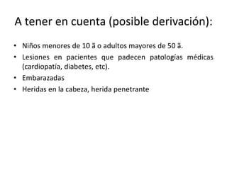 A tener en cuenta (posible derivación):
• Niños menores de 10 ã o adultos mayores de 50 ã.
• Lesiones en pacientes que padecen patologías médicas
(cardiopatía, diabetes, etc).
• Embarazadas
• Heridas en la cabeza, herida penetrante
 