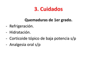 3. Cuidados
Quemaduras de 1er grado.
- Refrigeración.
- Hidratación.
- Corticoide tópico de baja potencia s/p
- Analgesia oral s/p
 