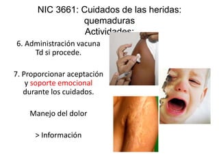 6. Administración vacuna
Td si procede.
7. Proporcionar aceptación
y soporte emocional
durante los cuidados.
Manejo del dolor
> Información
NIC 3661: Cuidados de las heridas:
quemaduras
Actividades:
 