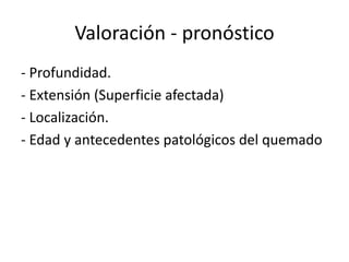 Valoración - pronóstico
- Profundidad.
- Extensión (Superficie afectada)
- Localización.
- Edad y antecedentes patológicos del quemado
 