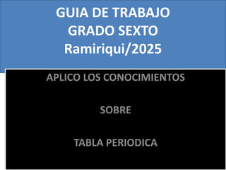 GUIA DE TRABAJO
GRADO SEXTO
Ramiriqui/2025
APLICO LOS CONOCIMIENTOS
SOBRE
TABLA PERIODICA
 