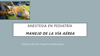 ANESTESIA EN PEDIATRÍA
MANEJO DE LA VÍA AÉREA
Alejandro del Olmo Ortega R2 Anestesiología
 