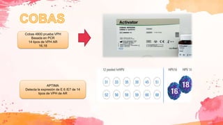 Cobas 4800 prueba VPH
Basada en PCR
14 tipos de VPH AR
16,18
APTIMA
Detecta la expresión de E 6 /E7 de 14
tipos de VPH de AR
 