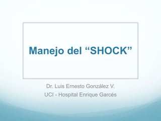 Manejo del “SHOCK”
Dr. Luis Ernesto González V.
UCI - Hospital Enrique Garcés
 
