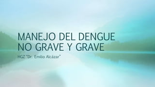 MANEJO DEL DENGUE
NO GRAVE Y GRAVE
HGZ “Dr. Emilio Alcázar”
 
