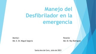 Manejo del
Desfibrilador en la
emergencia
Monitor: Ponente
Md. E. Dr. Miguel Segovia Md. Dr. Roy Rodríguez
Santa Ana de Coro, Julio de 2023
 