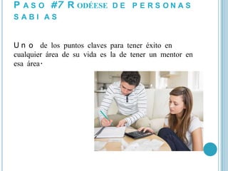 P A S O #7 R ODÉESE D E P E R S O N A S
SABI AS


U n o de los puntos claves para tener éxito en
cualquier área de su vida es la de tener un mentor en
esa área.
 