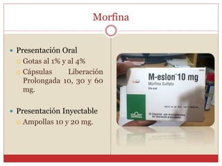 Morfina
 Presentación Oral
 Gotas al 1% y al 4%
 Cápsulas Liberación
Prolongada 10, 30 y 60
mg.
 Presentación Inyectable
 Ampollas 10 y 20 mg.
 