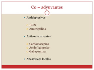 Co – adyuvantes
 Antidepresivos
 IRSS
 Amitriptilina
 Anticonvulsivantes
 Carbamazepina
 Ácido Valproico
 Gabapentina
 Anestésicos locales
 