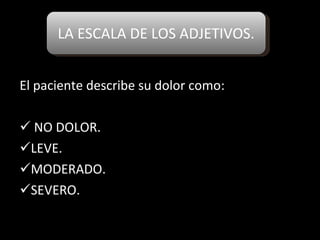 LA ESCALA DE LOS ADJETIVOS. El paciente describe su dolor como: NO DOLOR. LEVE. MODERADO. SEVERO. 