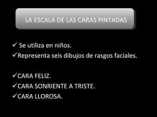 LA ESCALA DE LAS CARAS PINTADAS Se utiliza en niños. Representa seis dibujos de rasgos faciales. CARA FELIZ. CARA SONRIENTE A TRISTE. CARA LLOROSA. 