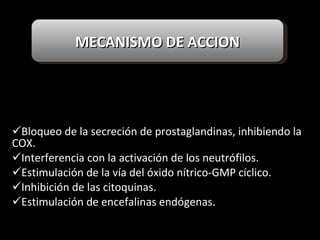 Bloqueo de la secreción de prostaglandinas, inhibiendo la COX. Interferencia con la activación de los neutrófilos. Estimulación de la vía del óxido nítrico-GMP cíclico. Inhibición de las citoquinas. Estimulación de encefalinas endógenas. MECANISMO DE ACCION 
