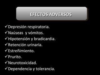 EFECTOS ADVERSOS Depresión respiratoria. Naúseas  y vómitos. Hipotensión y bradicardia. Retención urinaria. Estreñimiento. Prurito. Neurotoxicidad. Dependencia y tolerancia. 