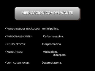 ANTIDEPRESIVOS TRICÍCLICOS:  Amitriptilina. ANTICONVULSIVANTES:  Carbamazepina. NEUROLÉPTICOS :  Clorpromazina. ANSIOLÍTICOS :  Midazolam,      Diazepam. CORTICOESTEROIDES:  Dexametasona. MEDICACION COADYUVANTE 