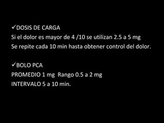 DOSIS DE CARGA Si el dolor es mayor de 4 /10 se utilizan 2.5 a 5 mg Se repite cada 10 min hasta obtener control del dolor. BOLO PCA PROMEDIO 1 mg  Rango 0.5 a 2 mg INTERVALO 5 a 10 min. 