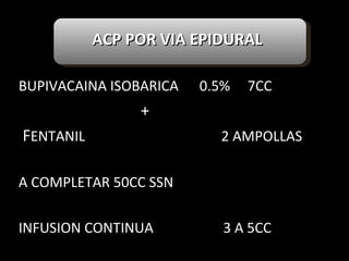 ACP POR VIA EPIDURAL   BUPIVACAINA ISOBARICA  0.5%  7CC + F ENTANIL  2 AMPOLLAS A COMPLETAR 50CC SSN INFUSION CONTINUA  3 A 5CC 