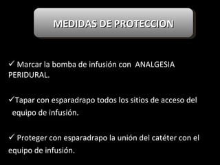     Marcar la bomba de infusión con  ANALGESIA PERIDURAL. Tapar con esparadrapo todos los sitios de acceso del  equipo de infusión. Proteger con esparadrapo la unión del catéter con el  equipo de infusión. MEDIDAS DE PROTECCION 