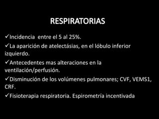 Incidencia  entre el 5 al 25%. La aparición de atelectásias, en el lóbulo inferior izquierdo. Antecedentes mas alteraciones en la ventilación/perfusión. Disminución de los volúmenes pulmonares; CVF, VEMS1,  CRF. Fisioterapia respiratoria. Espirometría incentivada 