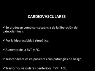   CARDIOVASCULARES Se producen como consecuencia de la liberación de catecolamínas. Por la hiperactividad simpática. Aumento de la RVP y FC. Trascendentales en pacientes con patologías de riesgo. Trastornos vasculares periféricos. TVP  TBE. 