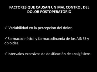 FACTORES QUE CAUSAN UN MAL CONTROL DEL DOLOR POSTOPERATORIO Variabilidad en la percepción del dolor. Farmacocinética y farmacodinamia de los AINES y opioides. Intervalos excesivos de dosificación de analgésicos. 