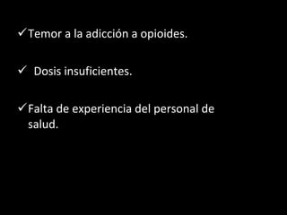 Temor a la adicción a opioides. Dosis insuficientes. Falta de experiencia del personal de salud. 