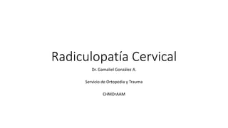 Radiculopatía Cervical
Dr. Gamaliel González A.
Servicio de Ortopedia y Trauma
CHMDrAAM
 