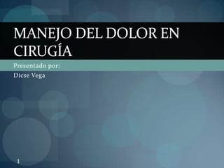 MANEJO DEL DOLOR EN
CIRUGÍA
Presentado por:
Dicse Vega




 1
 