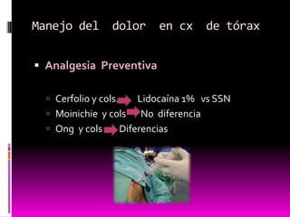 Manejo del  dolor  en cx  de tóraxAnalgesia  Preventiva Cerfolio y cols.         Lidocaína 1%   vs SSNMoinichie  y cols       No  diferencia  Ong  y cols        Diferencias   