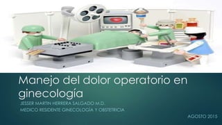 Manejo del dolor operatorio en
ginecología
JESSER MARTIN HERRERA SALGADO M.D.
MEDICO RESIDENTE GINECOLOGÍA Y OBSTETRICIA
AGOSTO 2015
 