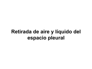 Retirada de aire y líquido del
       espacio pleural
 