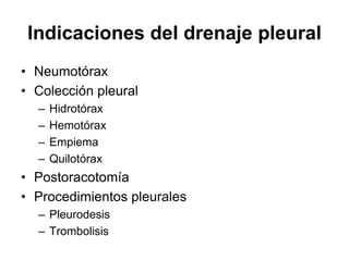Indicaciones del drenaje pleural
• Neumotórax
• Colección pleural
  –   Hidrotórax
  –   Hemotórax
  –   Empiema
  –   Quilotórax
• Postoracotomía
• Procedimientos pleurales
  – Pleurodesis
  – Trombolisis
 