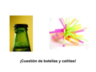¡Cuestión de botellas y cañitas!
 