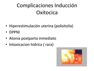 Complicaciones Inducción Oxitocica Hiperestimulación uterina (polisitolía) DPPNI Atonia postparto inmediato Intoxicacion hidrica ( rara) 