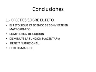 Conclusiones 1.- EFECTOS SOBRE EL FETO EL FETO SIGUE CRECIENDO SE CONVIERTE EN MACROSOMICO COMPRESION DE CORDON DISMINUYE LA FUNCION PLACENTARIA DEFICIT NUTRICIONAL  FETO DISMADURO 