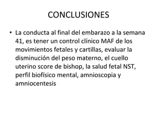 CONCLUSIONES La conducta al final del embarazo a la semana 41, es tener un control clínico MAF de los movimientos fetales y cartillas, evaluar la disminución del peso materno, el cuello uterino score de bishop, la salud fetal NST, perfil biofísico mental, amnioscopia y amniocentesis 