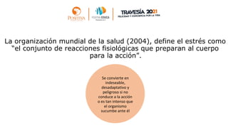 La organización mundial de la salud (2004), define el estrés como
“el conjunto de reacciones fisiológicas que preparan al cuerpo
para la acción”.
Se convierte en
indeseable,
desadaptativo y
peligroso si no
conduce a la acción
o es tan intenso que
el organismo
sucumbe ante él
 