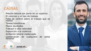 CAUSAS
o Presión laboral por parte de un superior.
o El volumen y el tipo de trabajo
o Falta de control sobre el trabajo que se
realiza
o Tareas monótonas
o Plazos ajustados
o Trabajar a alta velocidad
o Exposición a la violencia
o Ambiente laboral inadecuado
o Combinación de cualquiera de estos
factores
 