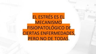 EL ESTRÉS ES EL
MECANISMO
FISIOPATOLÓGICO DE
CIERTAS ENFERMEDADES,
PERO NO DE TODAS.
 