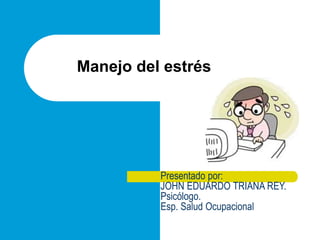 Manejo del estrés
Presentado por:
JOHN EDUARDO TRIANA REY.
Psicólogo.
Esp. Salud Ocupacional
 